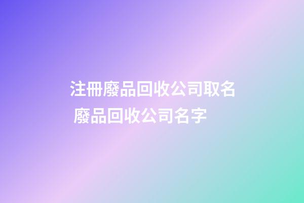 注冊廢品回收公司取名 廢品回收公司名字